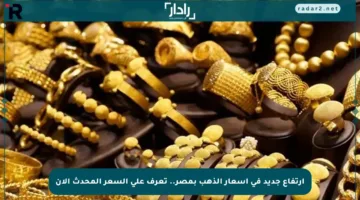 ارتفاع جديد في أسعار الذهب بمصر.. تعرف على السعر المحدث الآن